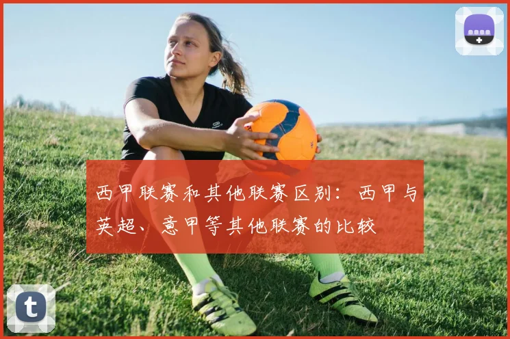 西甲联赛和其他联赛区别：西甲与英超、意甲等其他联赛的比较