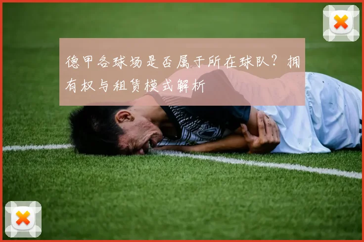 德甲各球场是否属于所在球队？拥有权与租赁模式解析