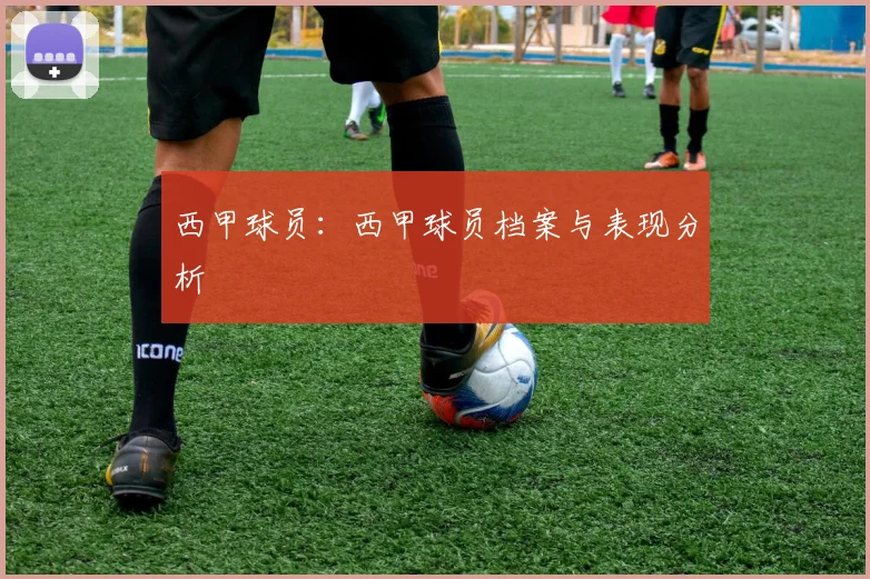 西甲球员：西甲球员档案与表现分析