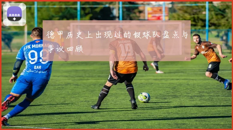 德甲历史上出现过的假球队盘点与争议回顾