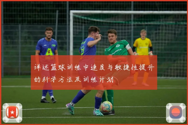 详述篮球训练中速度与敏捷性提升的科学方法及训练计划