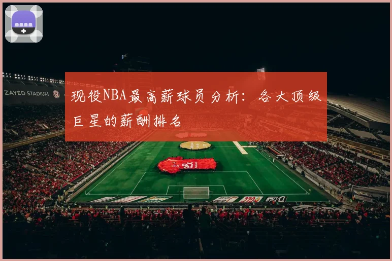 现役NBA最高薪球员分析：各大顶级巨星的薪酬排名