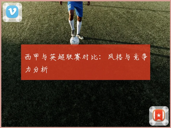 西甲与英超联赛对比：风格与竞争力分析